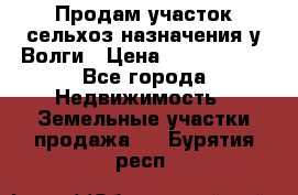 Продам участок сельхоз назначения у Волги › Цена ­ 3 000 000 - Все города Недвижимость » Земельные участки продажа   . Бурятия респ.